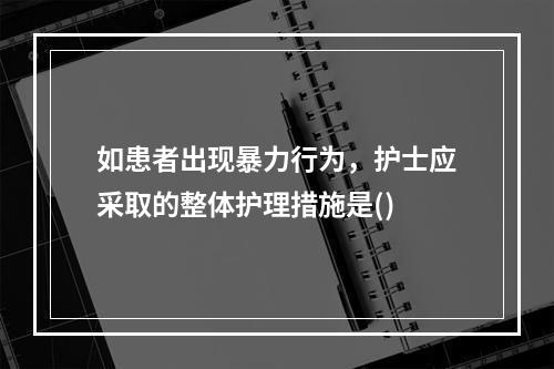 如患者出现暴力行为，护士应采取的整体护理措施是()