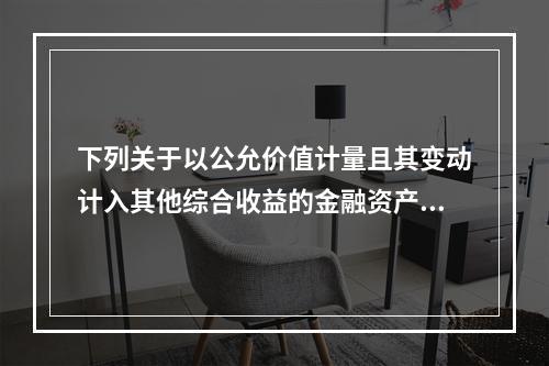 下列关于以公允价值计量且其变动计入其他综合收益的金融资产的计