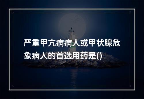 严重甲亢病病人或甲状腺危象病人的首选用药是()