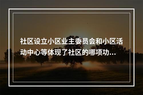 社区设立小区业主委员会和小区活动中心等体现了社区的哪项功能