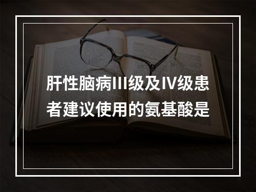 肝性脑病Ⅲ级及Ⅳ级患者建议使用的氨基酸是