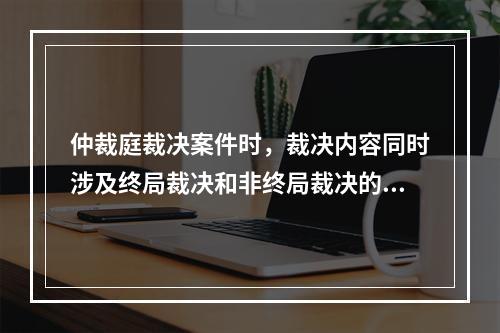 仲裁庭裁决案件时，裁决内容同时涉及终局裁决和非终局裁决的，应