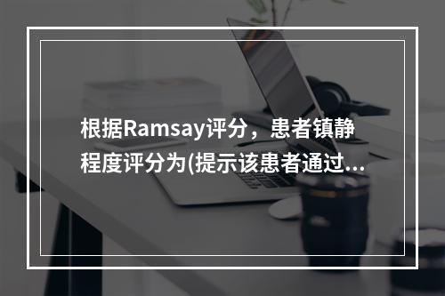 根据Ramsay评分，患者镇静程度评分为(提示该患者通过丙泊