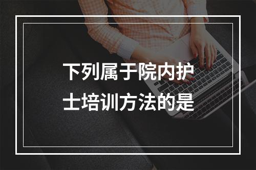 下列属于院内护士培训方法的是