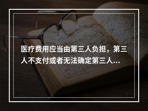 医疗费用应当由第三人负担，第三人不支付或者无法确定第三人的，