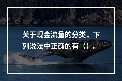 关于现金流量的分类，下列说法中正确的有（）。