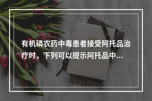 有机磷农药中毒患者接受阿托品治疗时，下列可以提示阿托品中毒的