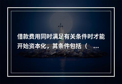 借款费用同时满足有关条件时才能开始资本化，其条件包括（　）。