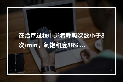 在治疗过程中患者呼吸次数小于8次/min，氧饱和度88%，应