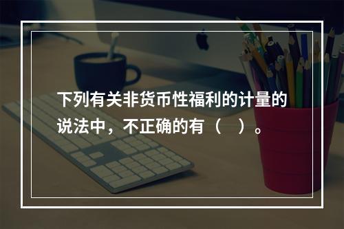 下列有关非货币性福利的计量的说法中，不正确的有（　）。