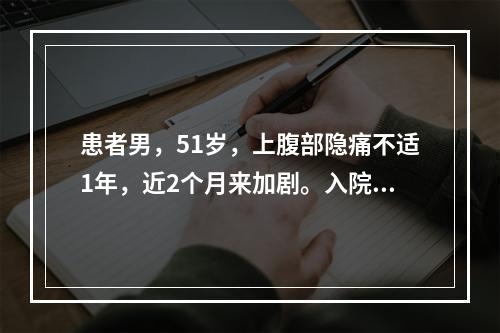 患者男，51岁，上腹部隐痛不适1年，近2个月来加剧。入院查体