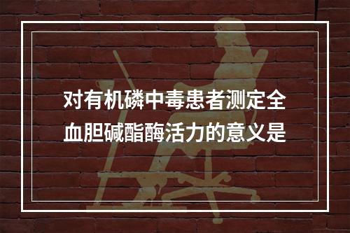 对有机磷中毒患者测定全血胆碱酯酶活力的意义是