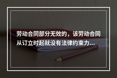 劳动合同部分无效的，该劳动合同从订立时起就没有法律约束力。（