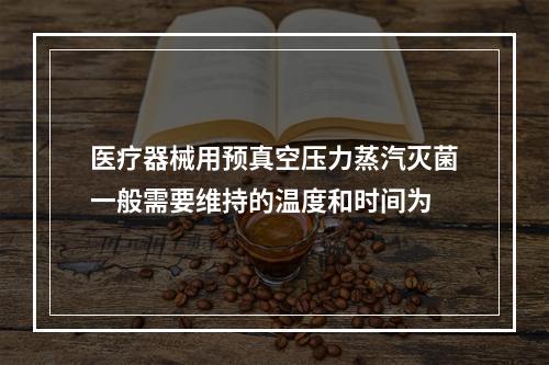 医疗器械用预真空压力蒸汽灭菌一般需要维持的温度和时间为