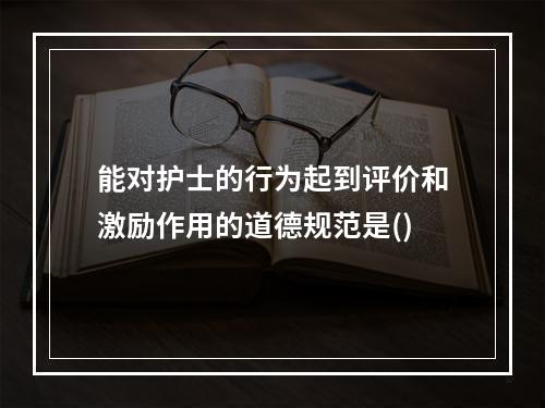 能对护士的行为起到评价和激励作用的道德规范是()