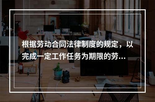 根据劳动合同法律制度的规定，以完成一定工作任务为期限的劳动合