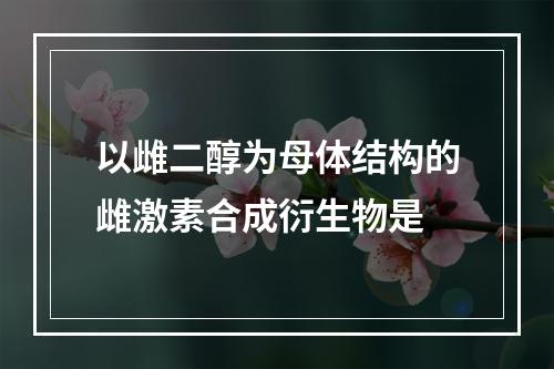 以雌二醇为母体结构的雌激素合成衍生物是