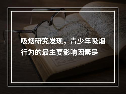 吸烟研究发现，青少年吸烟行为的最主要影响因素是