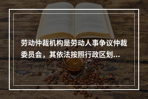 劳动仲裁机构是劳动人事争议仲裁委员会，其依法按照行政区划设立