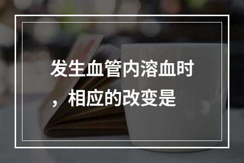 发生血管内溶血时，相应的改变是