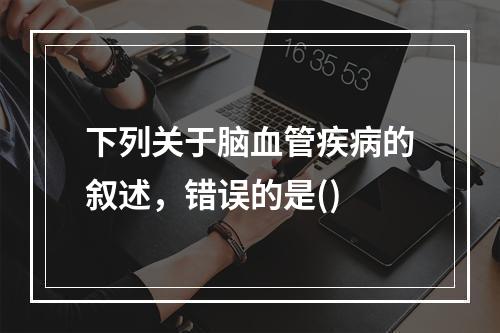 下列关于脑血管疾病的叙述，错误的是()