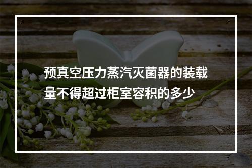 预真空压力蒸汽灭菌器的装载量不得超过柜室容积的多少