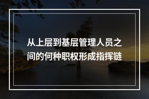 从上层到基层管理人员之间的何种职权形成指挥链