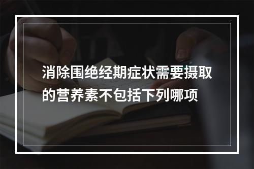 消除围绝经期症状需要摄取的营养素不包括下列哪项