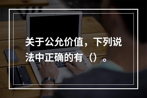 关于公允价值，下列说法中正确的有（）。