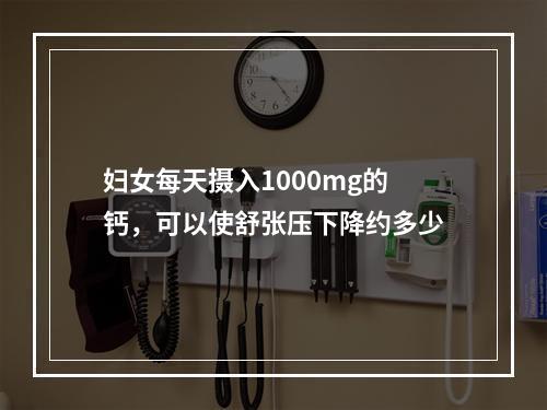 妇女每天摄入1000mg的钙，可以使舒张压下降约多少