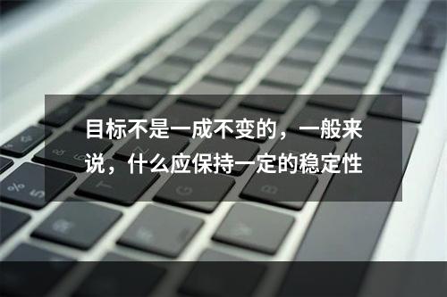 目标不是一成不变的，一般来说，什么应保持一定的稳定性