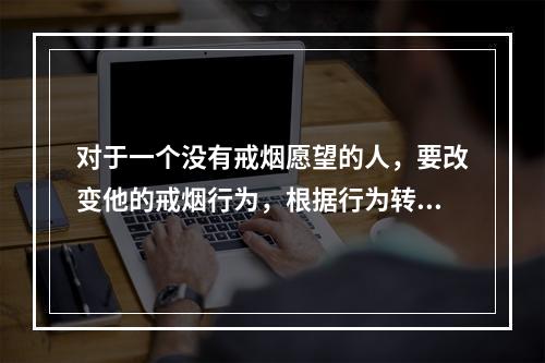 对于一个没有戒烟愿望的人，要改变他的戒烟行为，根据行为转变阶