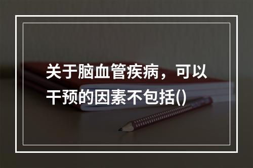 关于脑血管疾病，可以干预的因素不包括()