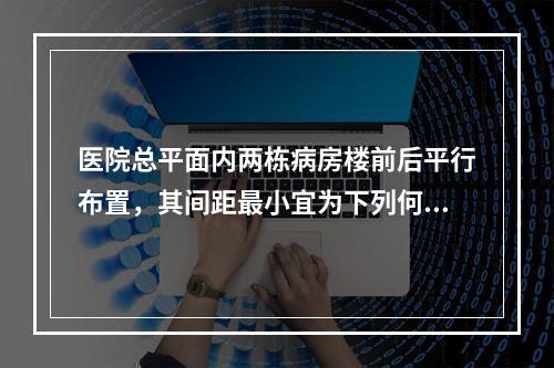 医院总平面内两栋病房楼前后平行布置，其间距最小宜为下列何值