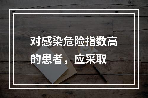 对感染危险指数高的患者，应采取