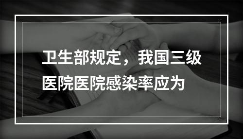 卫生部规定，我国三级医院医院感染率应为