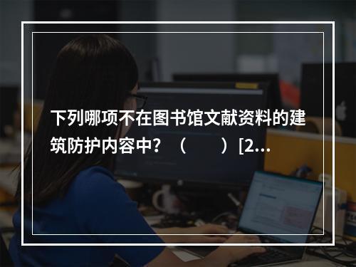 下列哪项不在图书馆文献资料的建筑防护内容中？（　　）[20