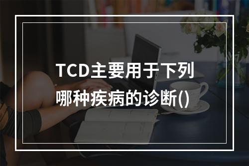 TCD主要用于下列哪种疾病的诊断()