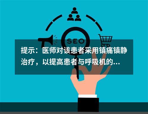 提示：医师对该患者采用镇痛镇静治疗，以提高患者与呼吸机的协同