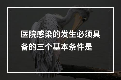 医院感染的发生必须具备的三个基本条件是