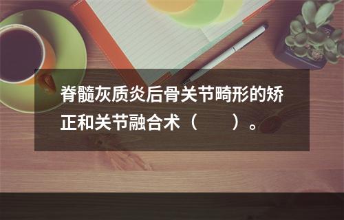 脊髓灰质炎后骨关节畸形的矫正和关节融合术（　　）。