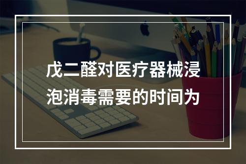 戊二醛对医疗器械浸泡消毒需要的时间为