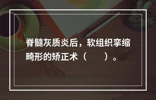 脊髓灰质炎后，软组织挛缩畸形的矫正术（　　）。