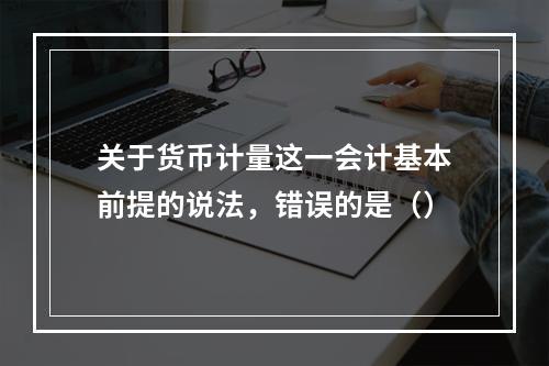 关于货币计量这一会计基本前提的说法，错误的是（）