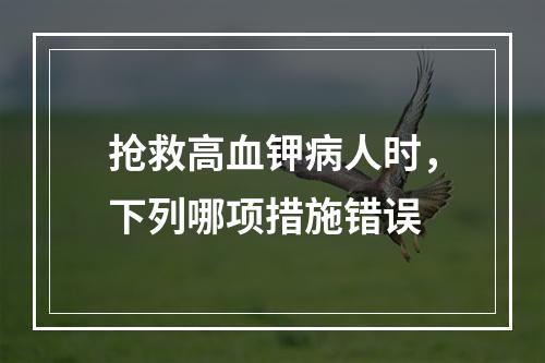 抢救高血钾病人时，下列哪项措施错误