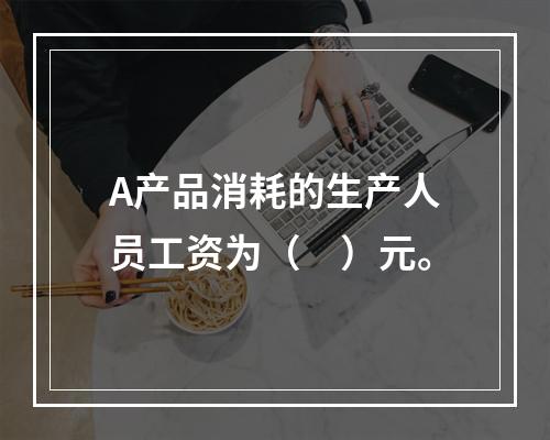 A产品消耗的生产人员工资为（　）元。