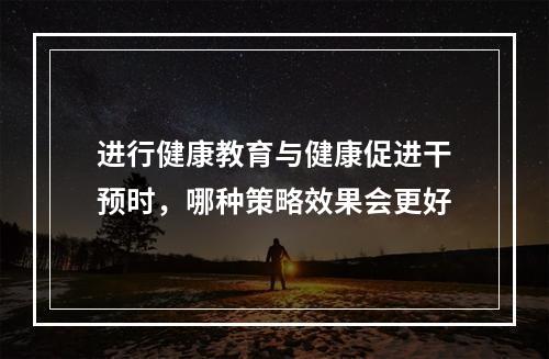 进行健康教育与健康促进干预时，哪种策略效果会更好