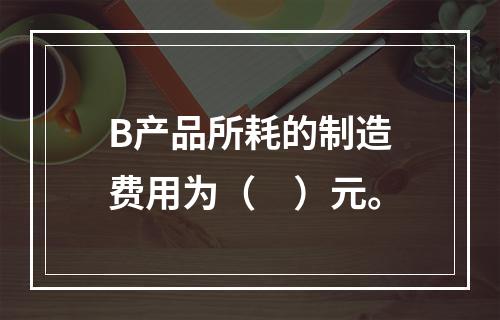 B产品所耗的制造费用为（　）元。