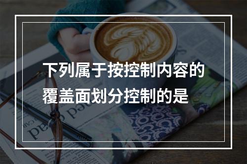 下列属于按控制内容的覆盖面划分控制的是