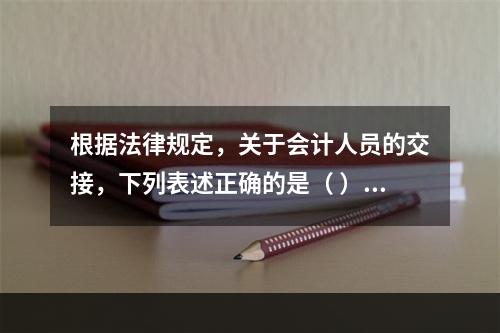 根据法律规定，关于会计人员的交接，下列表述正确的是（ ）。